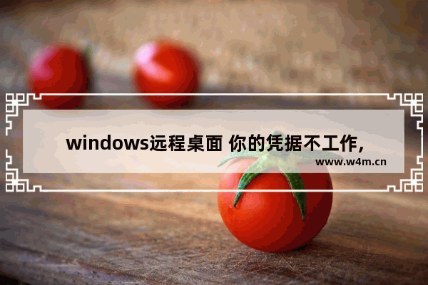 windows远程桌面 你的凭据不工作,win10远程连接显示你的凭据不工作