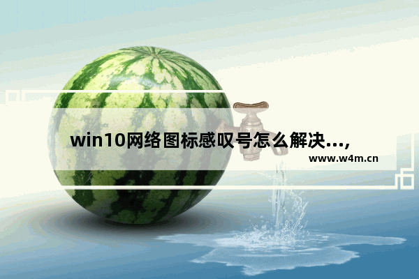 win10网络图标感叹号怎么解决...,windows网络黄色感叹号