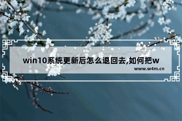 win10系统更新后怎么退回去,如何把win10更新退回