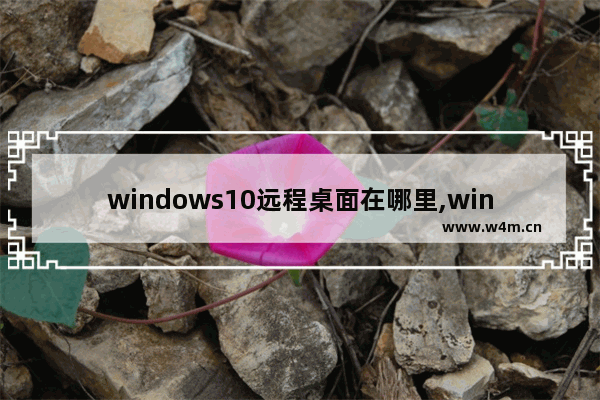 windows10远程桌面在哪里,window10桌面远程怎么打开