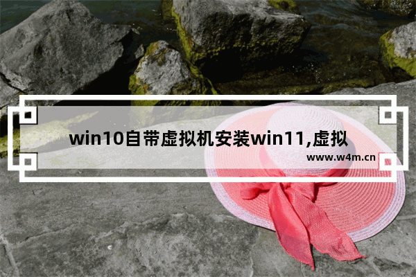 win10自带虚拟机安装win11,虚拟机安装windows11_2