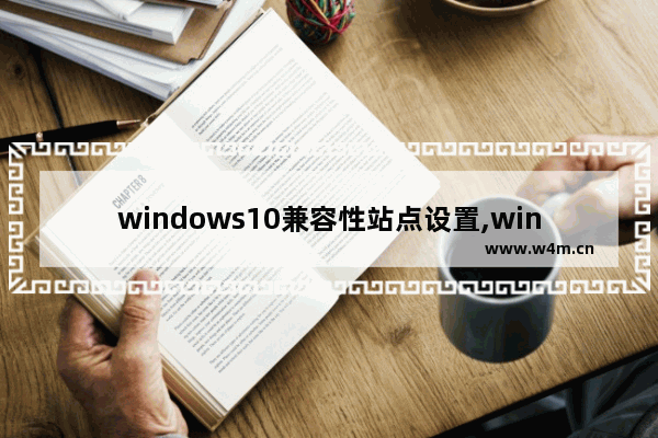 windows10兼容性站点设置,win10怎么设置兼容性站点