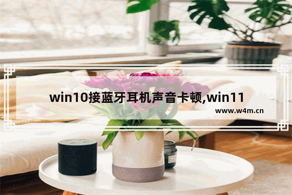 win10接蓝牙耳机声音卡顿,win11插耳机没反应