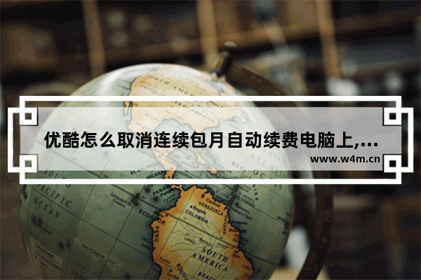 优酷怎么取消连续包月自动续费电脑上,优酷怎么取消连续包月自动续费手机