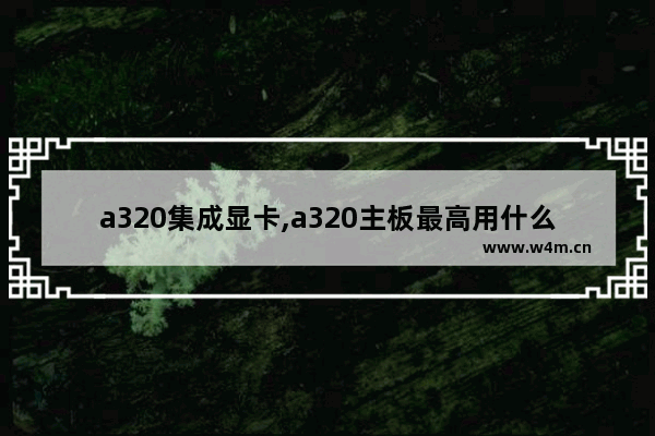 a320集成显卡,a320主板最高用什么显卡