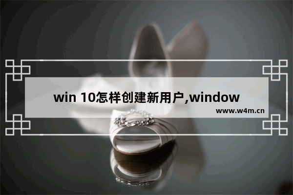 win 10怎样创建新用户,windows10系统怎么创建新用户