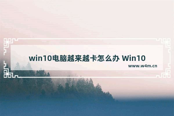 win10电脑越来越卡怎么办 Win10电脑卡顿处理的方法