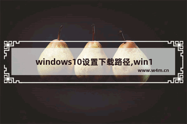 windows10设置下载路径,win11默认下载位置