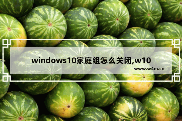 windows10家庭组怎么关闭,w10如何关闭家庭组