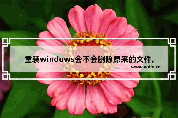 重装windows会不会删除原来的文件,win10重装不删除文件