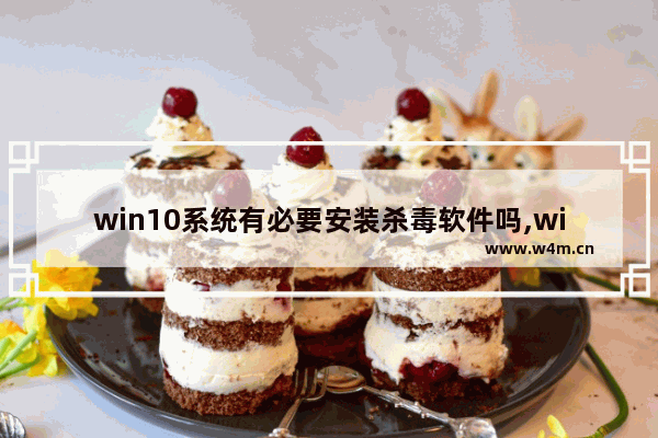 win10系统有必要安装杀毒软件吗,windows10有没有必要装杀毒软件