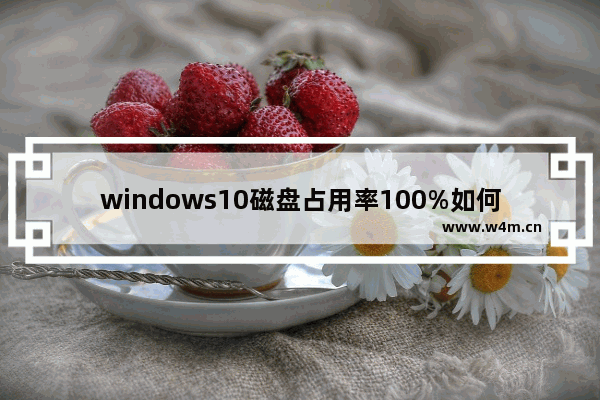 windows10磁盘占用率100%如何解决,win10磁盘100%