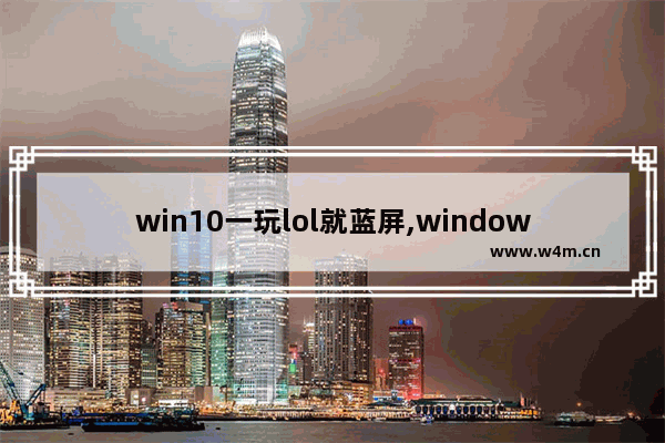 win10一玩lol就蓝屏,windows10玩英雄联盟蓝屏