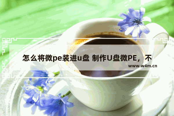 怎么将微pe装进u盘 制作U盘微PE，不再难！