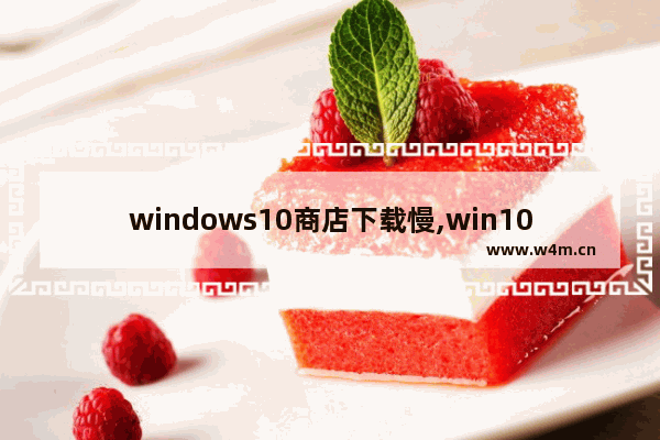 windows10商店下载慢,win10商店下载速度实在太慢了