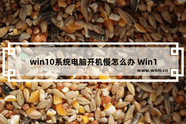 win10系统电脑开机慢怎么办 Win10电脑怎么解决开机缓慢问题