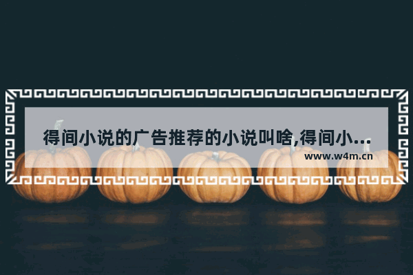 得间小说的广告推荐的小说叫啥,得间小说怎么取消自动续费