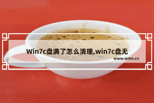 Win7c盘满了怎么清理,win7c盘无缘无故满了清理不掉