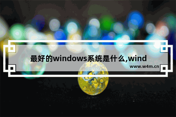 最好的windows系统是什么,windows是最好的操作系统吗