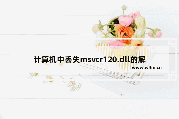 计算机中丢失msvcr120.dll的解决办法,计算机中丢失msvcr120.dll怎么解决