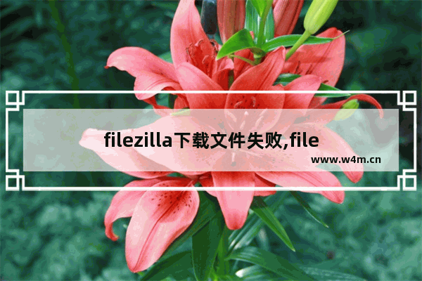 filezilla下载文件失败,filezilla下载文件换行