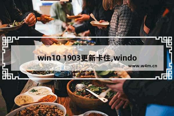 win10 1903更新卡住,windows10 1903更新卡住