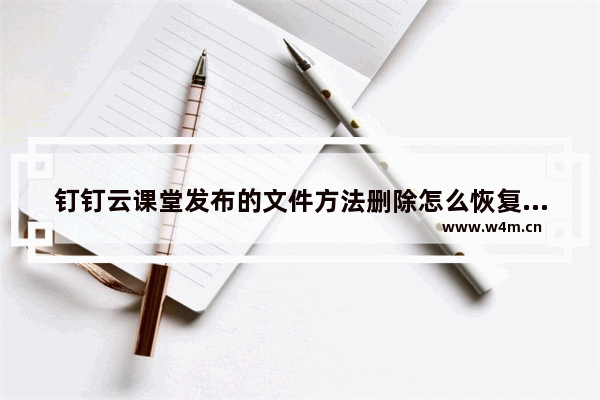 钉钉云课堂发布的文件方法删除怎么恢复,钉钉云课堂发布的文件方法删除后怎么办