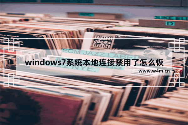 windows7系统本地连接禁用了怎么恢复,win7连接禁用后怎么恢复