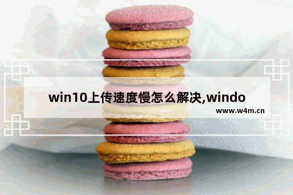 win10上传速度慢怎么解决,windows10上传速度慢