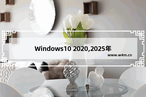 Windows10 2020,2025年10月终止支持Windows 10