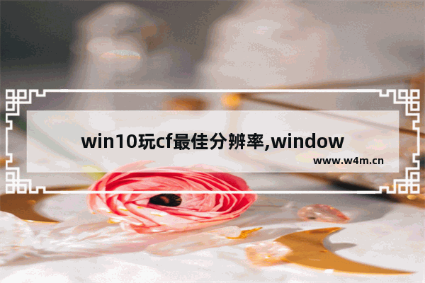 win10玩cf最佳分辨率,window10玩cf分辨率多少合适