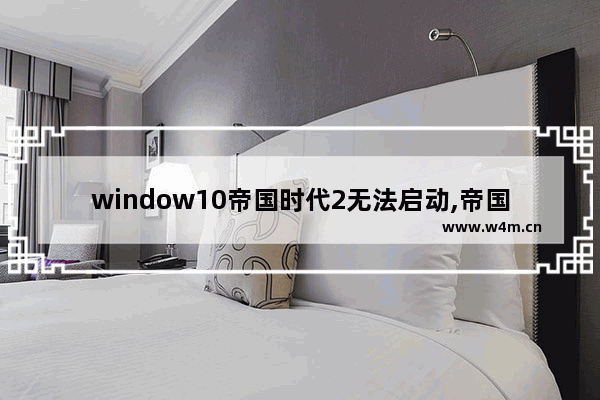 window10帝国时代2无法启动,帝国2怎么在win10上玩不了