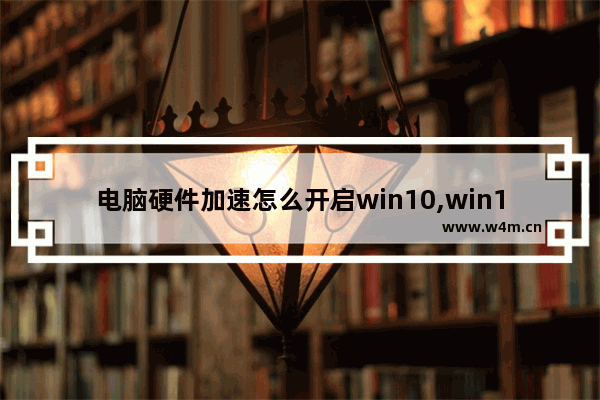 电脑硬件加速怎么开启win10,win10怎么开启硬件加速功能