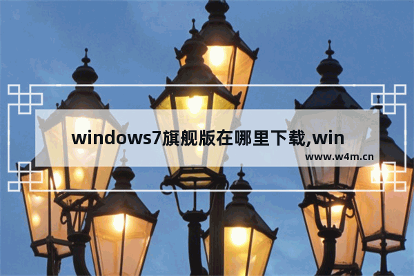 windows7旗舰版在哪里下载,windows7系统怎么下载