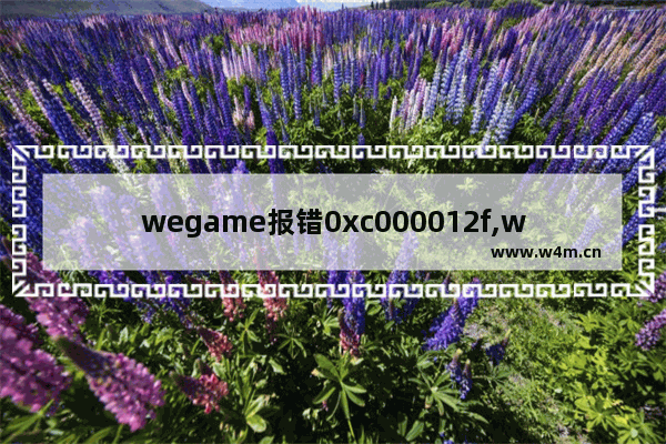 wegame报错0xc000012f,wegame无法正常启动0xc0000142