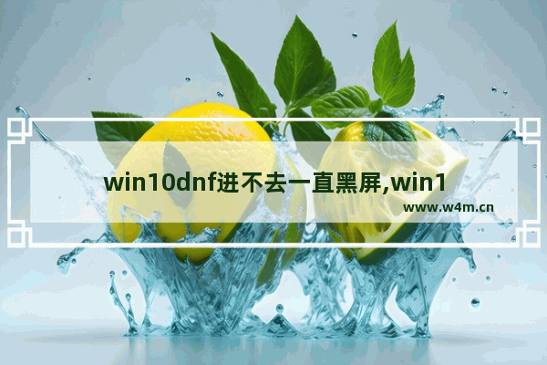 win10dnf进不去一直黑屏,win101909开机黑屏