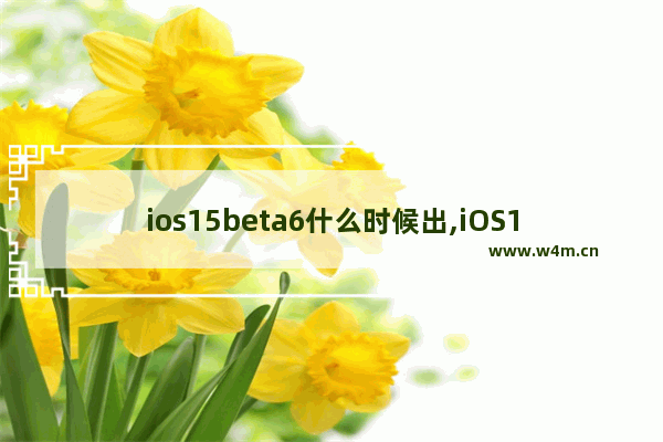 ios15beta6什么时候出,iOS14beta7