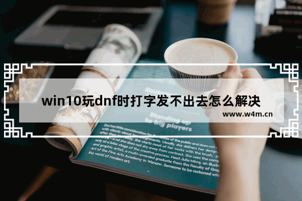 win10玩dnf时打字发不出去怎么解决,dnfwin10输入法卡顿