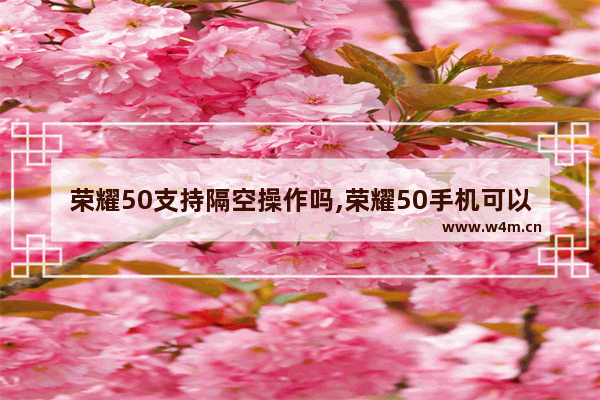 荣耀50支持隔空操作吗,荣耀50手机可以隔空操作吗