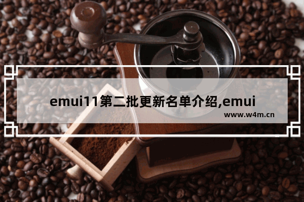 emui11第二批更新名单介绍,emui11最后一批更新名单