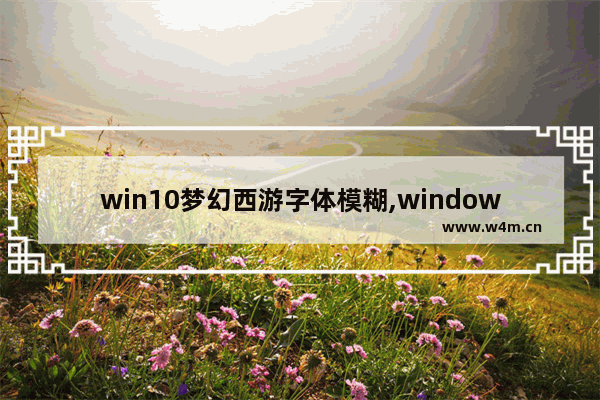 win10梦幻西游字体模糊,window10玩梦幻西游不流畅