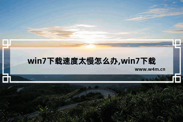 win7下载速度太慢怎么办,win7下载速度慢怎么办