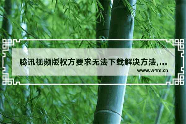 腾讯视频版权方要求无法下载解决方法,为什么应版权方要求无法下载