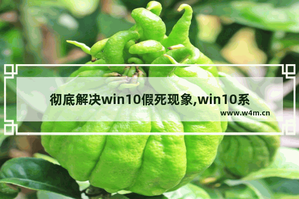 彻底解决win10假死现象,win10系统经常假死