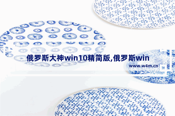 俄罗斯大神win10精简版,俄罗斯windows10精简版