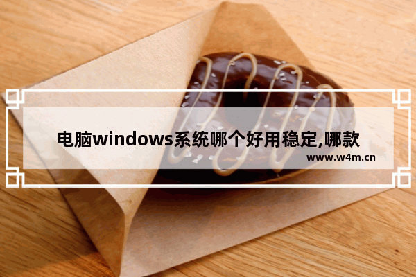 电脑windows系统哪个好用稳定,哪款windows系统好用