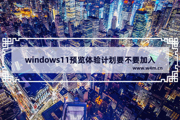 windows11预览体验计划要不要加入,windows预览体验计划无法加入