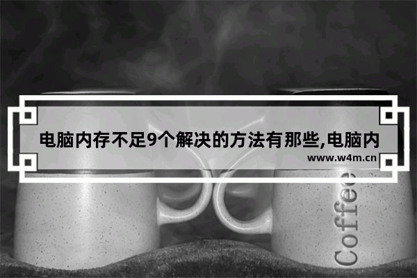 电脑内存不足9个解决的方法有那些,电脑内存不足9个解决的方法有什么