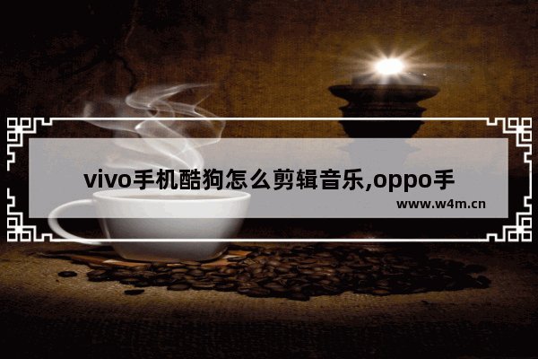 vivo手机酷狗怎么剪辑音乐,oppo手机酷狗怎么剪辑音乐