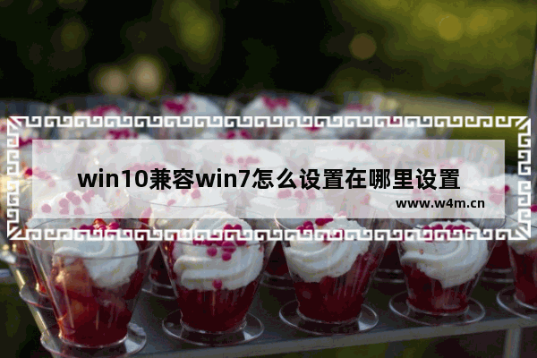 win10兼容win7怎么设置在哪里设置 Win10如何设置兼容Win7